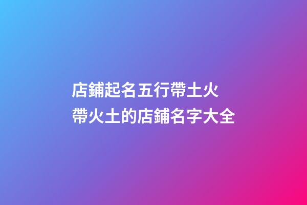 店鋪起名五行帶土火 帶火土的店鋪名字大全-第1張-店鋪起名-玄機派